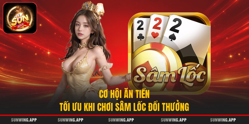 Cơ hội ăn tiền tối ưu khi chơi Sâm Lốc đổi thưởng