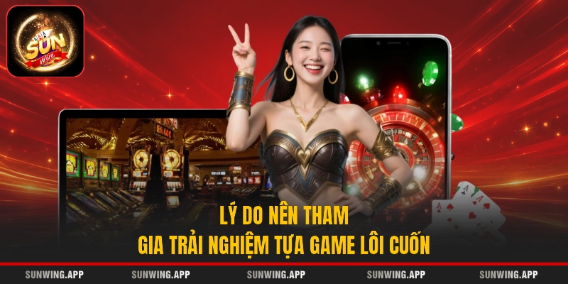 Lý do nên tham gia trải nghiệm tựa game lôi cuốn