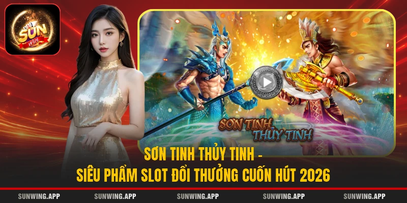 Sơn Tinh Thủy Tinh - Siêu Phẩm Slot Đổi Thưởng Cuốn Hút 2026