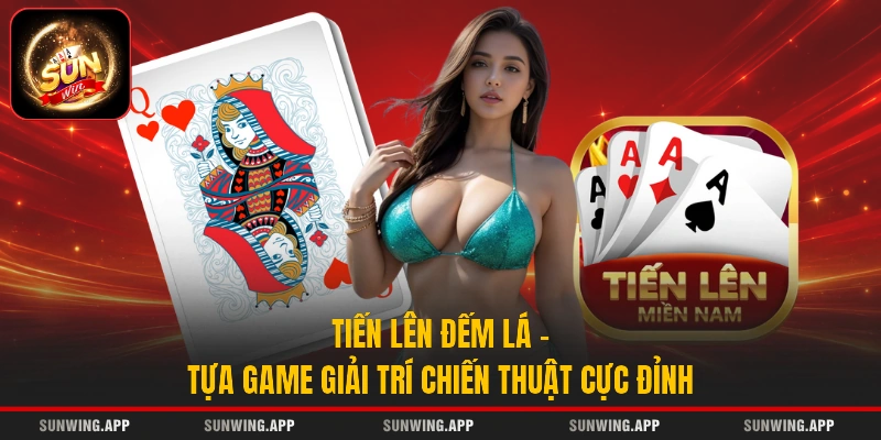 Tiến Lên Đếm Lá - Tựa Game Giải Trí Chiến Thuật Cực Đỉnh